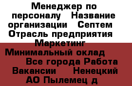 Менеджер по персоналу › Название организации ­ Септем › Отрасль предприятия ­ Маркетинг › Минимальный оклад ­ 25 000 - Все города Работа » Вакансии   . Ненецкий АО,Пылемец д.